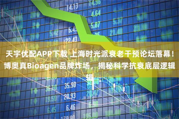 天宇优配APP下载 上海时光派衰老干预论坛落幕！博奥真Bioagen品牌炸场，揭秘科学抗衰底层逻辑