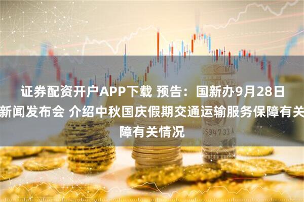 证券配资开户APP下载 预告：国新办9月28日举行新闻发布会 介绍中秋国庆假期交通运输服务保障有关情况