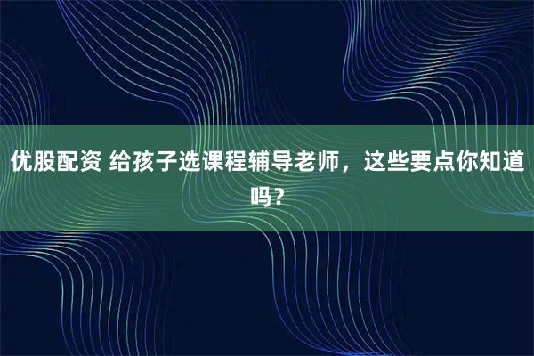 优股配资 给孩子选课程辅导老师，这些要点你知道吗？