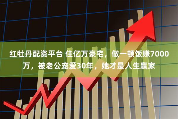 红牡丹配资平台 住亿万豪宅，做一顿饭赚7000万，被老公宠爱30年，她才是人生赢家