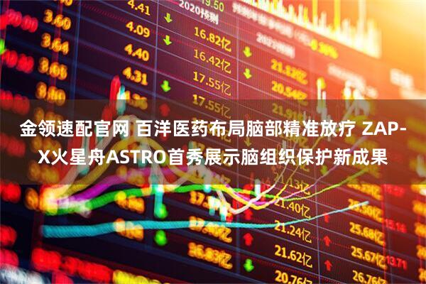 金领速配官网 百洋医药布局脑部精准放疗 ZAP-X火星舟ASTRO首秀展示脑组织保护新成果
