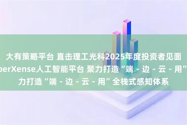 大有策略平台 直击理工光科2025年度投资者见面会：现场发布FiberXense人工智能平台 聚力打造“端－边－云－用”全栈式感知体系
