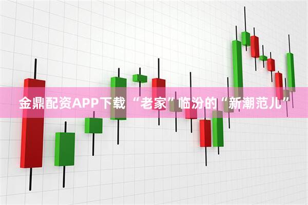 金鼎配资APP下载 “老家”临汾的“新潮范儿”