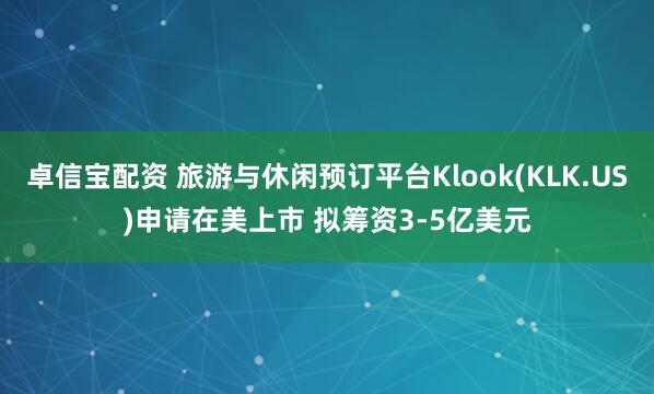 卓信宝配资 旅游与休闲预订平台Klook(KLK.US)申请在美上市 拟筹资3-5亿美元