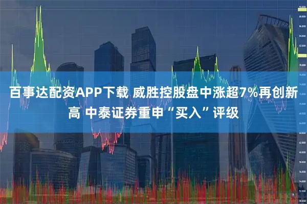 百事达配资APP下载 威胜控股盘中涨超7%再创新高 中泰证券重申“买入”评级