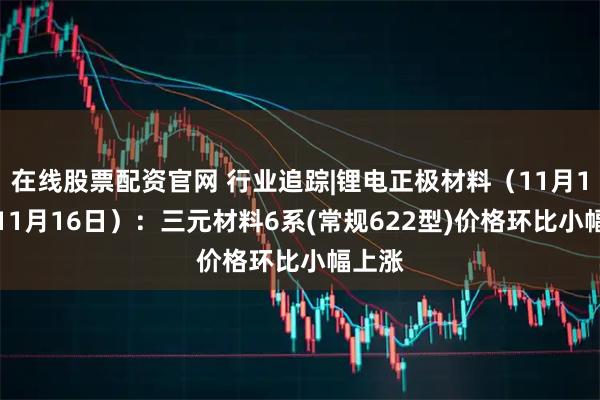 在线股票配资官网 行业追踪|锂电正极材料（11月10日-11月16日）：三元材料6系(常规622型)价格环比小幅上涨