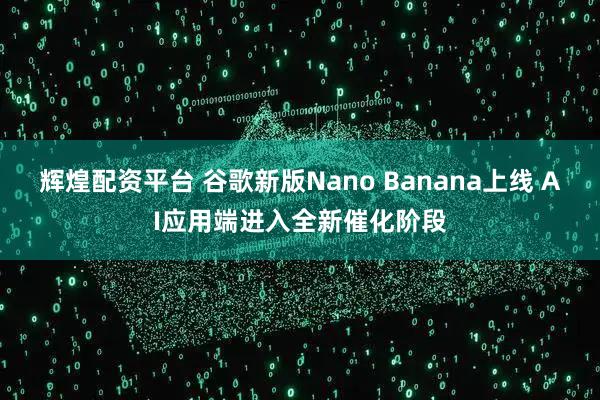 辉煌配资平台 谷歌新版Nano Banana上线 AI应用端进入全新催化阶段