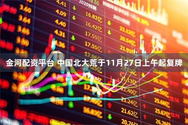 金河配资平台 中国北大荒于11月27日上午起复牌