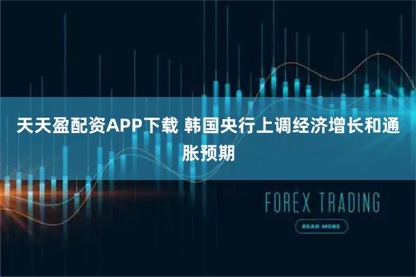 天天盈配资APP下载 韩国央行上调经济增长和通胀预期