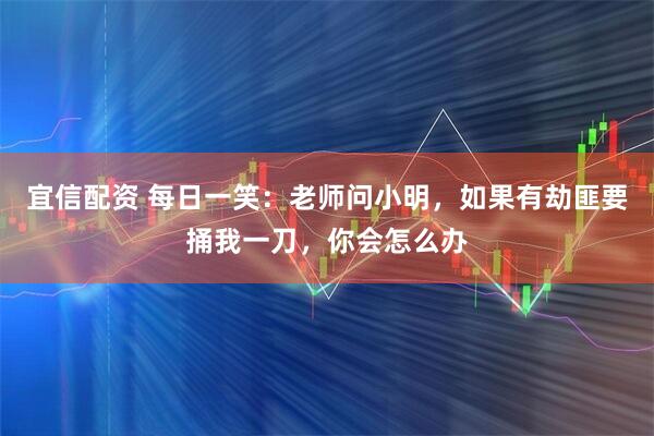 宜信配资 每日一笑:老师问小明,如果有劫匪要捅我一刀,你会怎么办