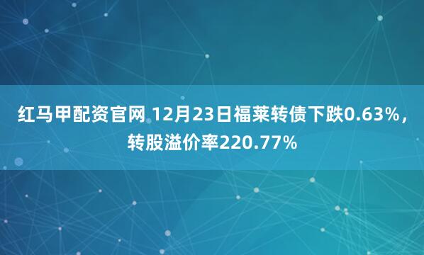 红马甲配资官网 12月23日福莱转债下跌0.63%，转股溢价率220.77%