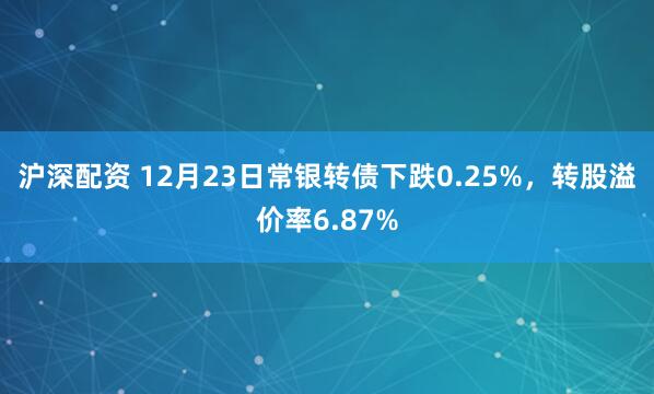 沪深配资 12月23日常银转债下跌0.25%，转股溢价率6.87%