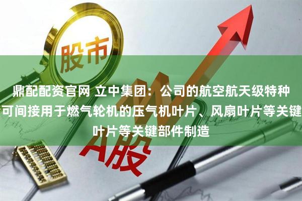 鼎配配资官网 立中集团：公司的航空航天级特种中间合金可间接用于燃气轮机的压气机叶片、风扇叶片等关键部件制造