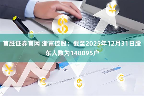 首胜证券官网 浙富控股：截至2025年12月31日股东人数为148095户