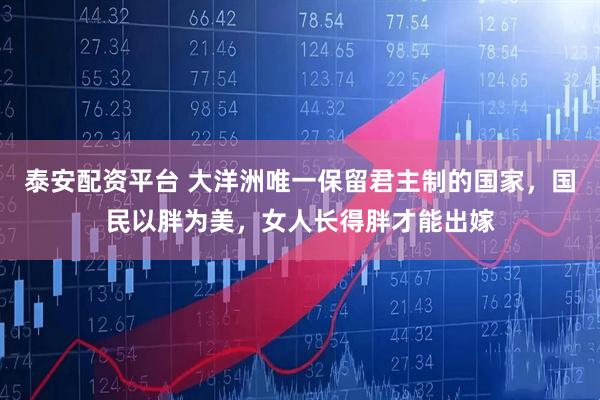 泰安配资平台 大洋洲唯一保留君主制的国家，国民以胖为美，女人长得胖才能出嫁