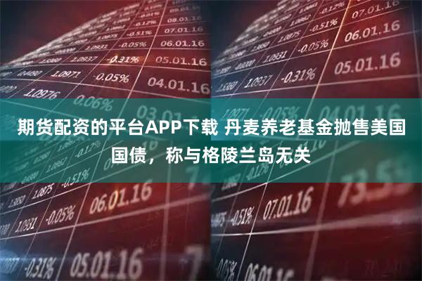 期货配资的平台APP下载 丹麦养老基金抛售美国国债，称与格陵兰岛无关