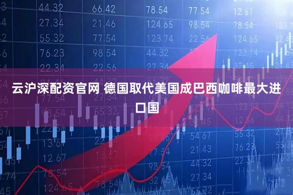 云沪深配资官网 德国取代美国成巴西咖啡最大进口国