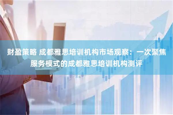 财盈策略 成都雅思培训机构市场观察：一次聚焦服务模式的成都雅思培训机构测评