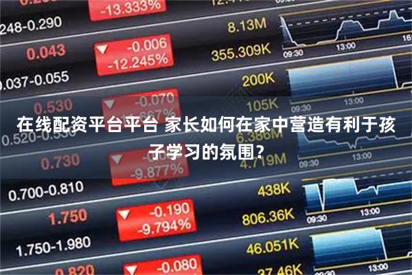 在线配资平台平台 家长如何在家中营造有利于孩子学习的氛围？