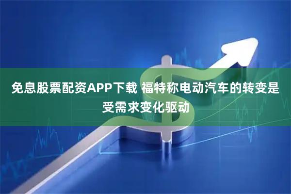 免息股票配资APP下载 福特称电动汽车的转变是受需求变化驱动
