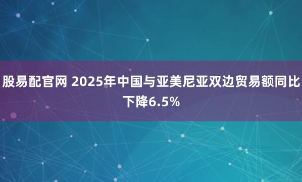 股易配官网 2025年中国与亚美尼亚双边贸易额同比下降6.5%