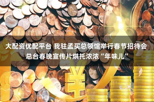 大配资优配平台 我驻孟买总领馆举行春节招待会 总台春晚宣传片烘托浓浓“年味儿”
