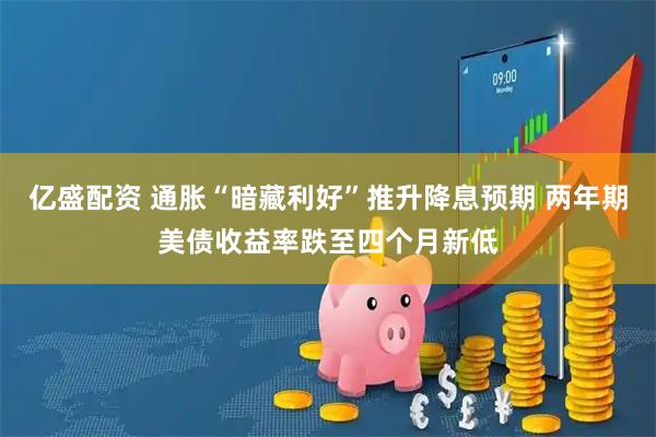 亿盛配资 通胀“暗藏利好”推升降息预期 两年期美债收益率跌至四个月新低