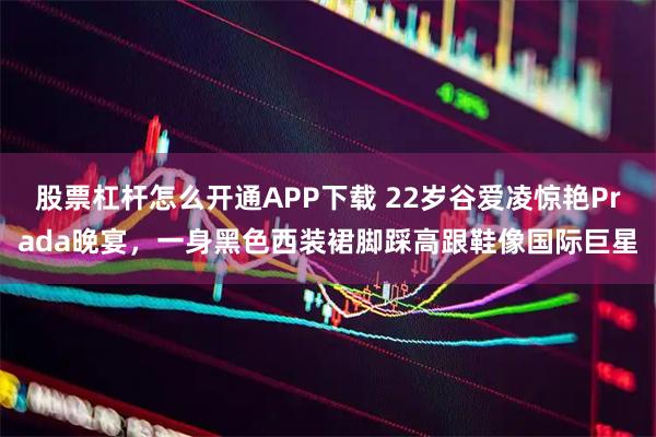 股票杠杆怎么开通APP下载 22岁谷爱凌惊艳Prada晚宴，一身黑色西装裙脚踩高跟鞋像国际巨星
