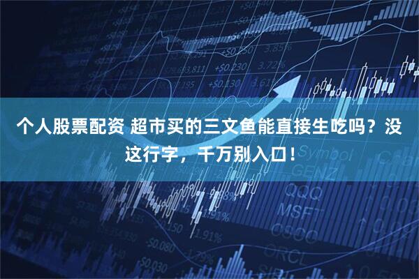个人股票配资 超市买的三文鱼能直接生吃吗？没这行字，千万别入口！
