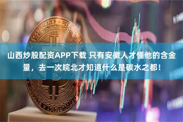 山西炒股配资APP下载 只有安徽人才懂他的含金量，去一次皖北才知道什么是碳水之都！