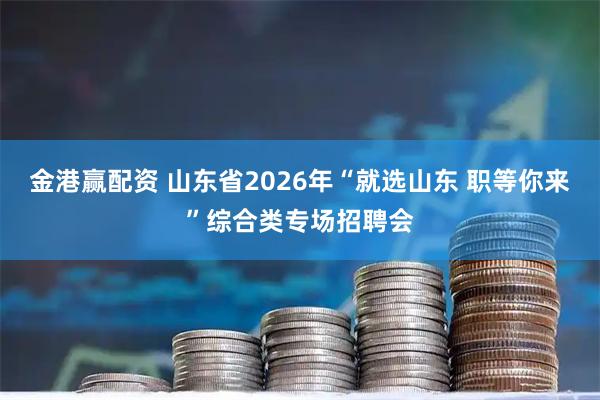 金港赢配资 山东省2026年“就选山东 职等你来”综合类专场招聘会
