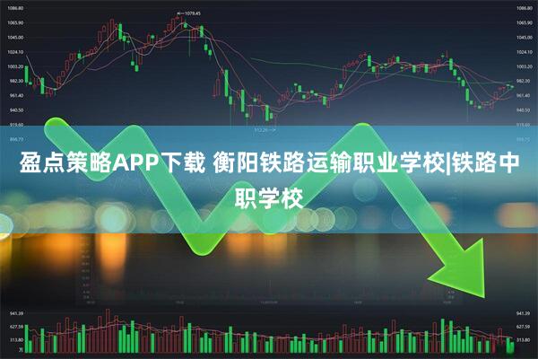盈点策略APP下载 衡阳铁路运输职业学校|铁路中职学校