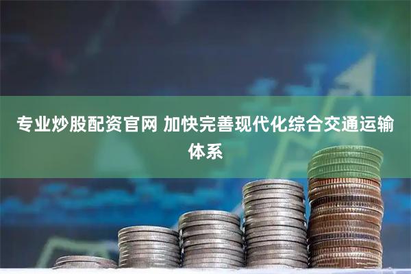 专业炒股配资官网 加快完善现代化综合交通运输体系