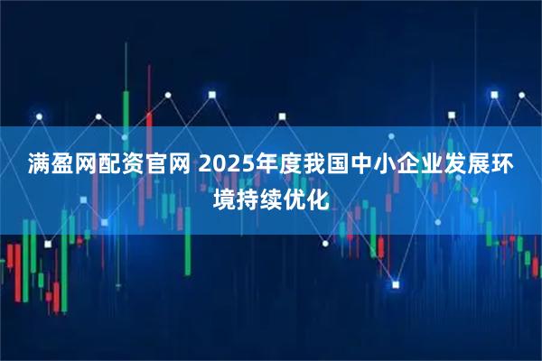 满盈网配资官网 2025年度我国中小企业发展环境持续优化