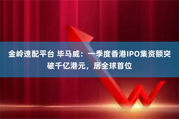 金岭速配平台 毕马威：一季度香港IPO集资额突破千亿港元，居全球首位