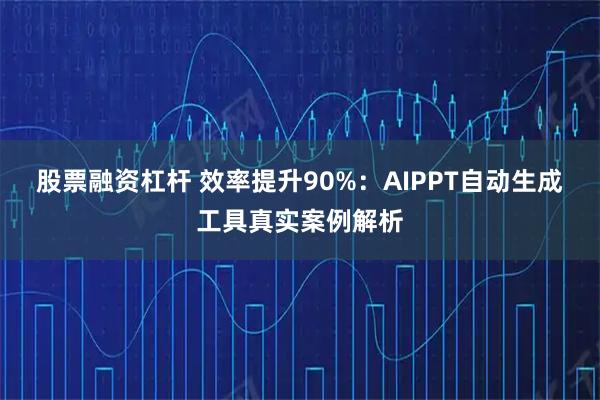 股票融资杠杆 效率提升90%：AIPPT自动生成工具真实案例解析
