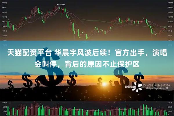 天猫配资平台 华晨宇风波后续！官方出手，演唱会叫停，背后的原因不止保护区