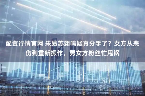 配资行情官网 朱易苏翊鸣疑真分手了？女方从悲伤到重新振作，男女方粉丝忙甩锅