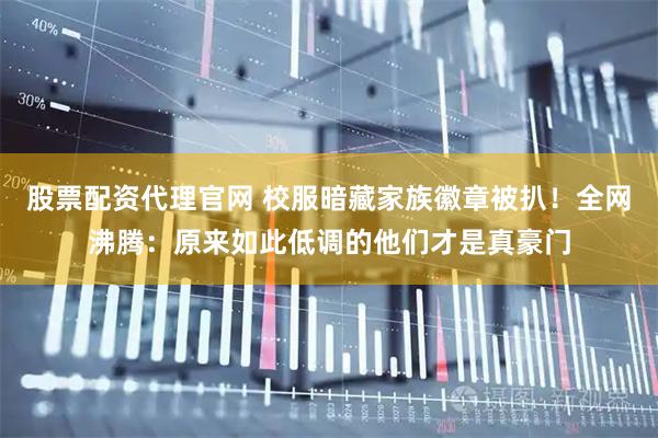 股票配资代理官网 校服暗藏家族徽章被扒！全网沸腾：原来如此低调的他们才是真豪门